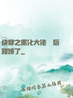 快穿之黑化大佬戀愛后甜爆了