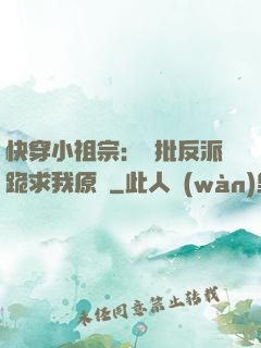 快穿小祖宗：瘋批反派跪求我原諒
