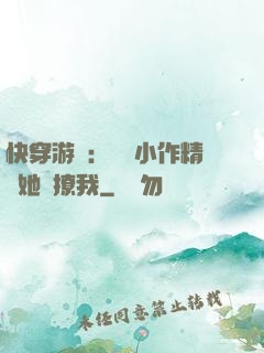 快穿游戲：滿級小作精強她強撩我