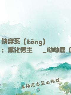 快穿系統(tǒng)：黑化男主壞壞壞