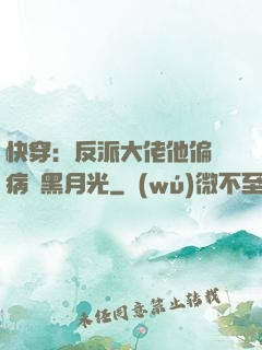快穿：反派大佬他偏寵病嬌黑月光