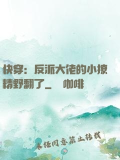 快穿：反派大佬的小撩精野翻了