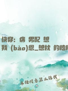快穿：病嬌男配總想對我報(bào)恩