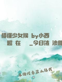 懵懂少女挨記by小西餅筆趣閣在線閱讀