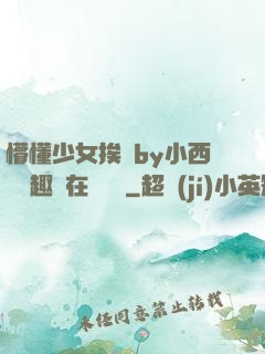 懵懂少女挨記by小西餅筆趣閣在線閱讀