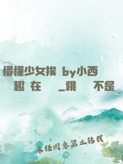 懵懂少女挨記by小西餅筆趣閣在線閱讀
