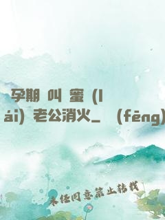 懷孕期間叫閨蜜來(lái)給老公消火