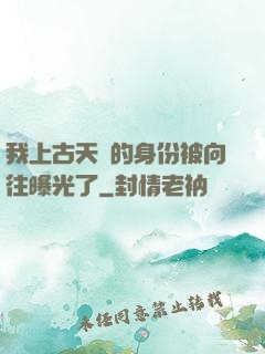 我上古天師的身份被向往曝光了