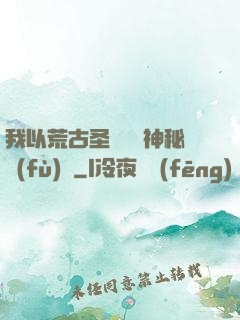 我以荒古圣體橫掃神秘復(fù)蘇