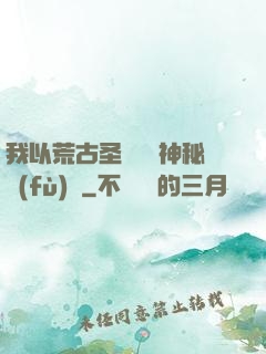 我以荒古圣體橫掃神秘復(fù)蘇