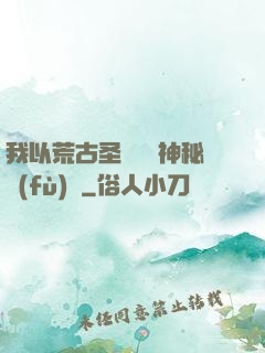 我以荒古圣體橫掃神秘復(fù)蘇