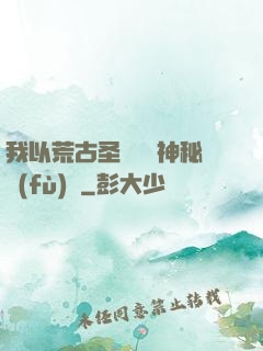 我以荒古圣體橫掃神秘復(fù)蘇