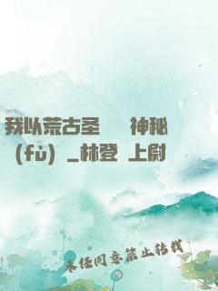 我以荒古圣體橫掃神秘復(fù)蘇