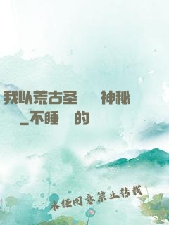 我以荒古圣體橫掃神秘復蘇