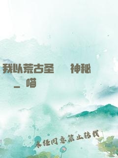 我以荒古圣體橫掃神秘復蘇