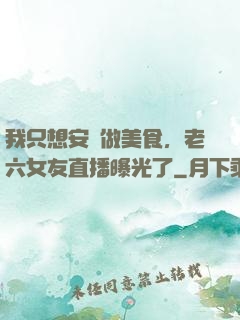 我只想安靜做美食，老六女友直播曝光了
