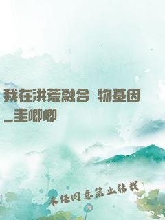 我在洪荒融合萬物基因