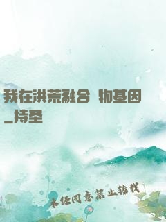 我在洪荒融合萬物基因