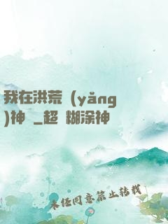 我在洪荒養(yǎng)神獸