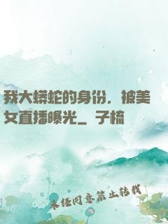 我大蟒蛇的身份，被美女直播曝光