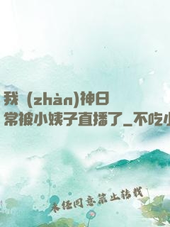 我戰(zhàn)神日常被小姨子直播了