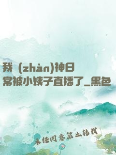 我戰(zhàn)神日常被小姨子直播了