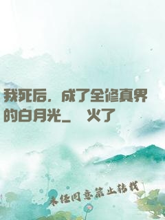 我死后，成了全修真界的白月光