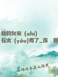我的女友實(shí)在太優(yōu)秀了