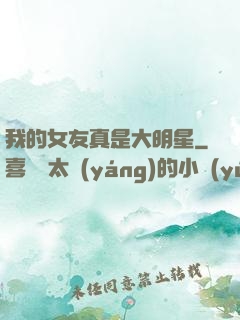 我的女友真是大明星