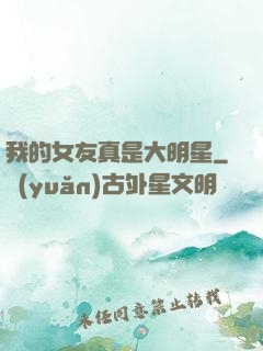 我的女友真是大明星