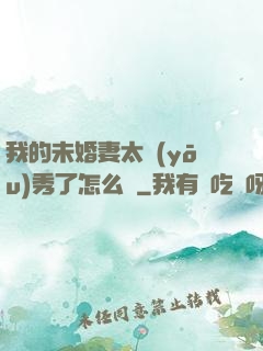 我的未婚妻太優(yōu)秀了怎么辦