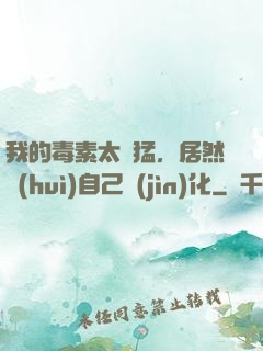 我的毒素太兇猛，居然會(huì)自己進(jìn)化