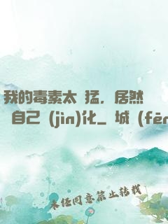 我的毒素太兇猛，居然會自己進(jìn)化