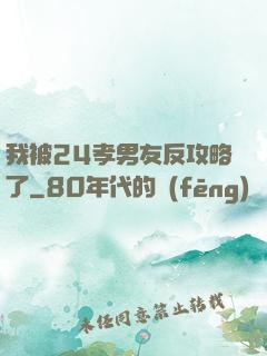 我被24孝男友反攻略了