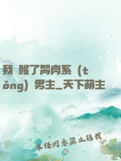 我覺醒了胬肉系統(tǒng)雙男主