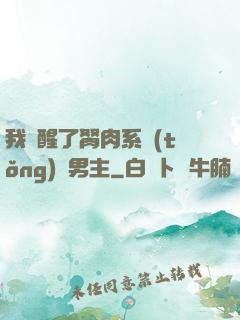我覺醒了胬肉系統(tǒng)雙男主