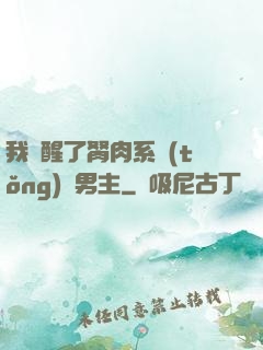 我覺醒了胬肉系統(tǒng)雙男主