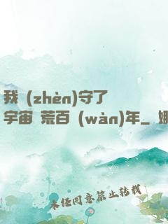 我鎮(zhèn)守了宇宙邊荒百萬(wàn)年