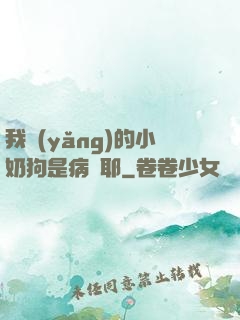 我養(yǎng)的小奶狗是病嬌耶