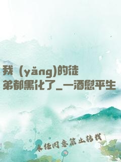 我養(yǎng)的徒弟都黑化了