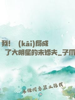 我！開(kāi)局成為了大明星的未婚夫