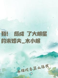 我！開局成為了大明星的未婚夫