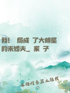 我！開局成為了大明星的未婚夫