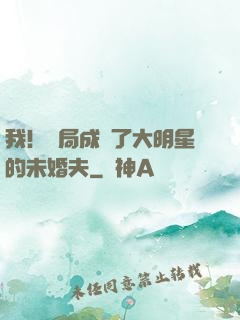 我！開局成為了大明星的未婚夫