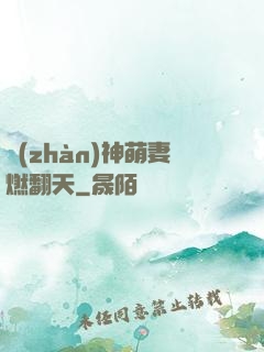 戰(zhàn)神萌妻燃翻天