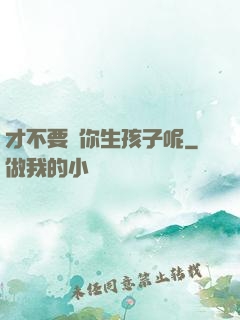 才不要給你生孩子呢