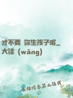 才不要給你生孩子呢
