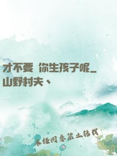 才不要給你生孩子呢