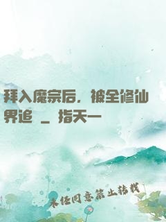 拜入魔宗后，被全修仙界追殺
