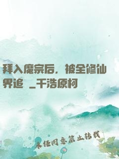 拜入魔宗后，被全修仙界追殺